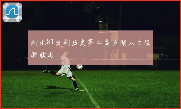 科比81分创历史第二高分湖人主场胜猛龙