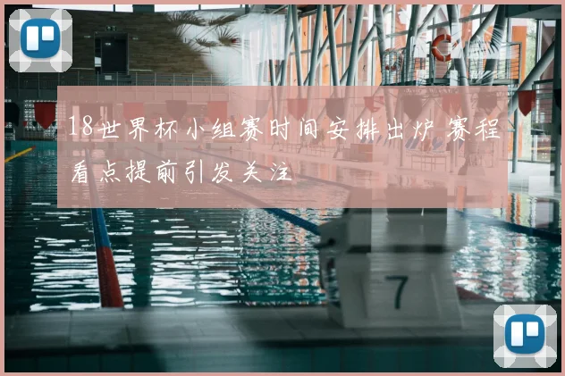 18世界杯小组赛时间安排出炉 赛程看点提前引发关注
