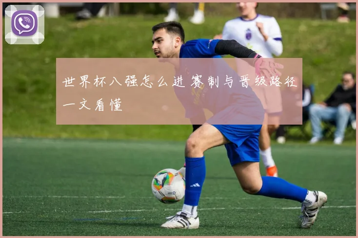 世界杯八强怎么进 赛制与晋级路径一文看懂