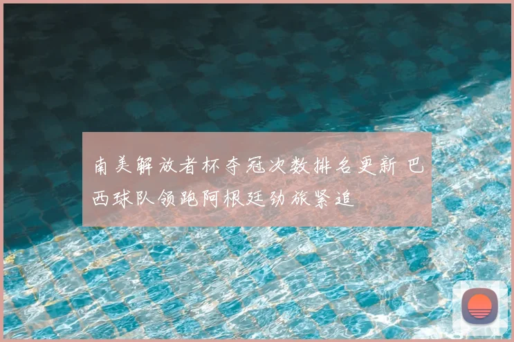 南美解放者杯夺冠次数排名更新 巴西球队领跑阿根廷劲旅紧追