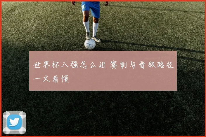世界杯八强怎么进 赛制与晋级路径一文看懂