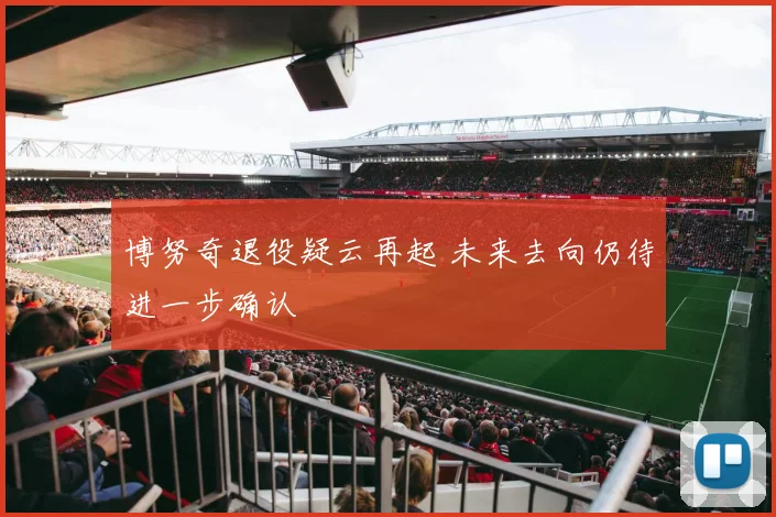 博努奇退役疑云再起 未来去向仍待进一步确认