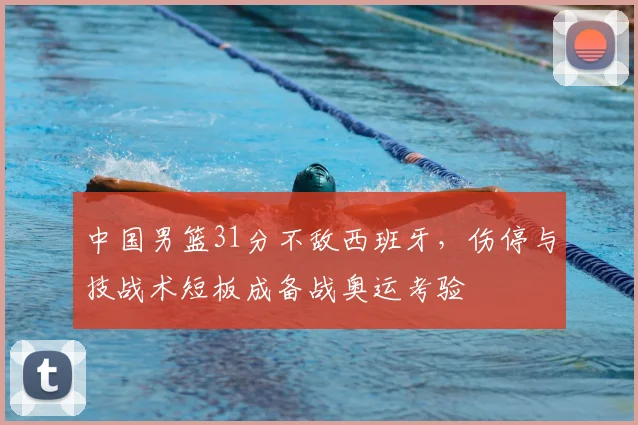 中国男篮31分不敌西班牙,伤停与技战术短板成备战奥运考验