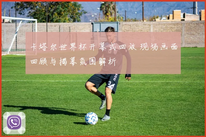 卡塔尔世界杯开幕式回放 现场画面回顾与揭幕氛围解析