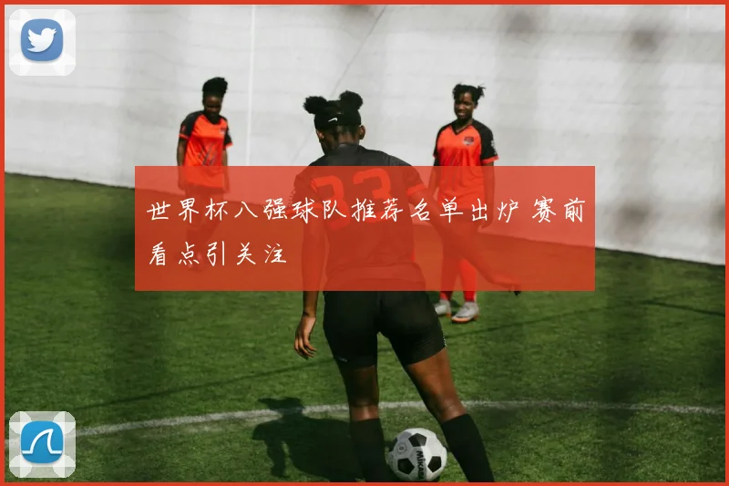 世界杯八强球队推荐名单出炉 赛前看点引关注