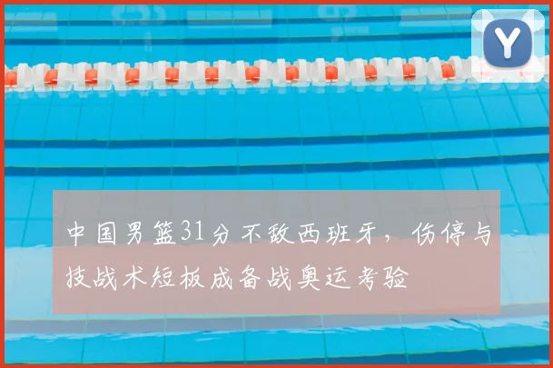 中国男篮31分不敌西班牙，伤停与技战术短板成备战奥运考验