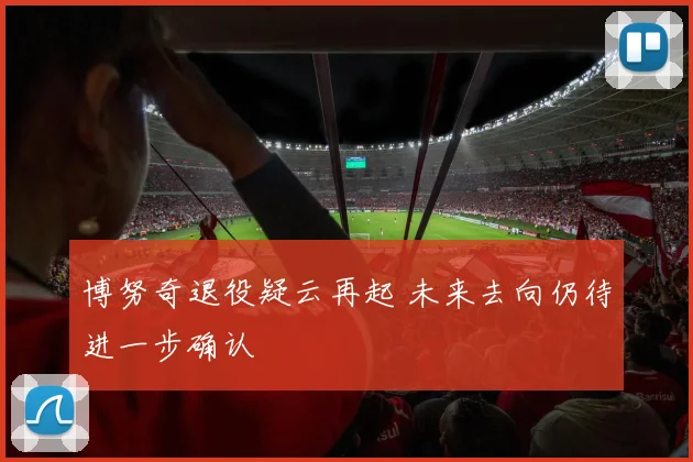 博努奇退役疑云再起 未来去向仍待进一步确认