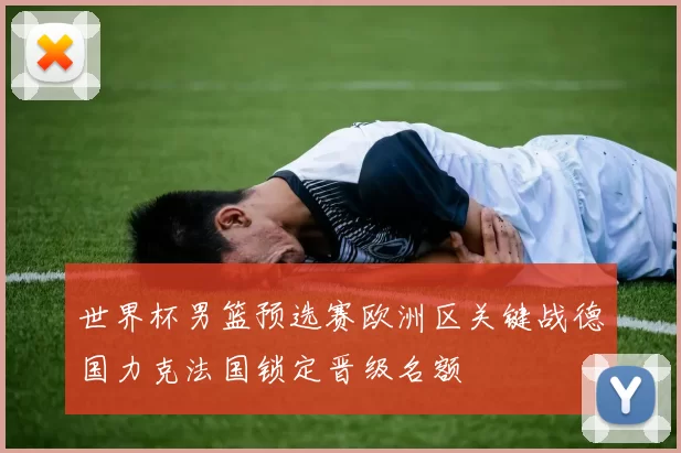 世界杯男篮预选赛欧洲区关键战德国力克法国锁定晋级名额