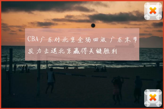 CBA广东对北京全场回放 广东末节发力击退北京赢得关键胜利