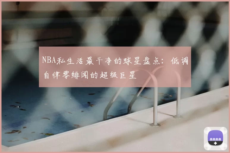 NBA私生活最干净的球星盘点：低调自律零绯闻的超级巨星