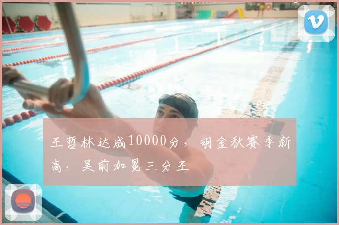 王哲林达成10000分，胡金秋赛季新高，吴前加冕三分王