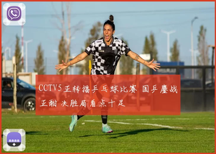 CCTV5正转播乒乓球比赛 国乒鏖战正酣 决胜局看点十足