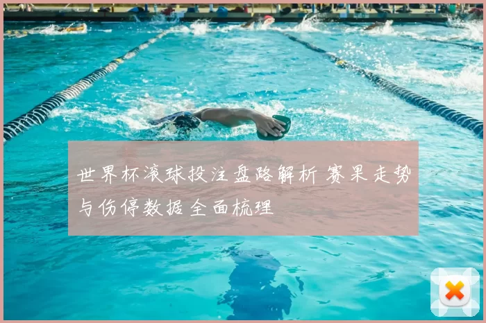 世界杯滚球投注盘路解析 赛果走势与伤停数据全面梳理