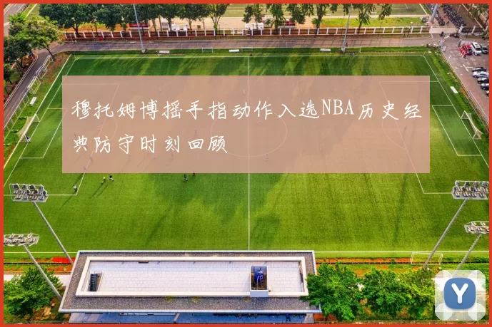 穆托姆博摇手指动作入选NBA历史经典防守时刻回顾