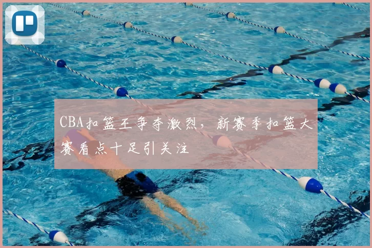 CBA扣篮王争夺激烈，新赛季扣篮大赛看点十足引关注