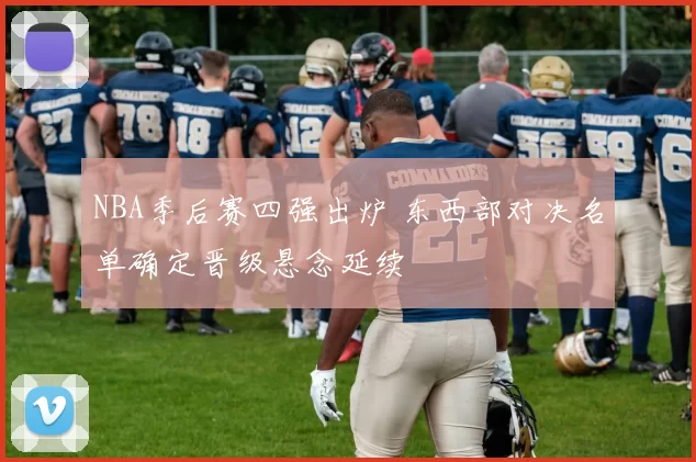 NBA季后赛四强出炉 东西部对决名单确定晋级悬念延续