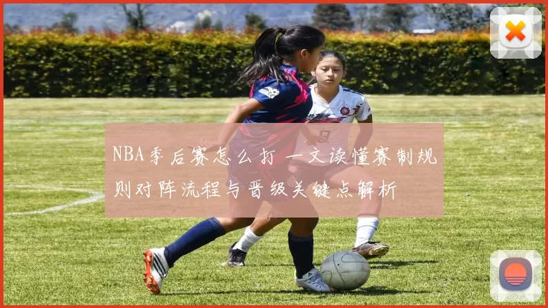 NBA季后赛怎么打 一文读懂赛制规则对阵流程与晋级关键点解析