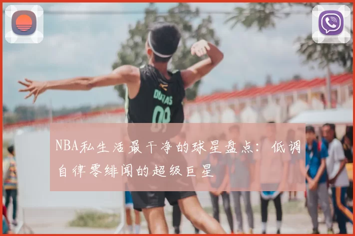 NBA私生活最干净的球星盘点：低调自律零绯闻的超级巨星