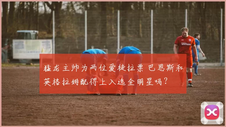 猛龙主帅为两位爱徒拉票 巴恩斯和英格拉姆配得上入选全明星吗？