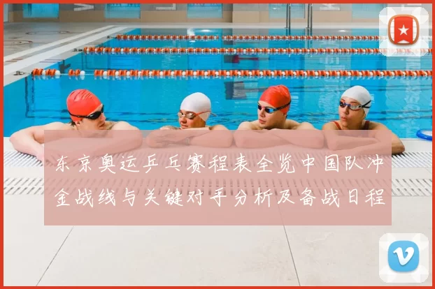 东京奥运乒乓赛程表全览中国队冲金战线与关键对手分析及备战日程