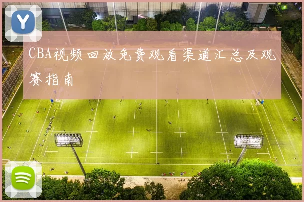 CBA视频回放免费观看渠道汇总及观赛指南