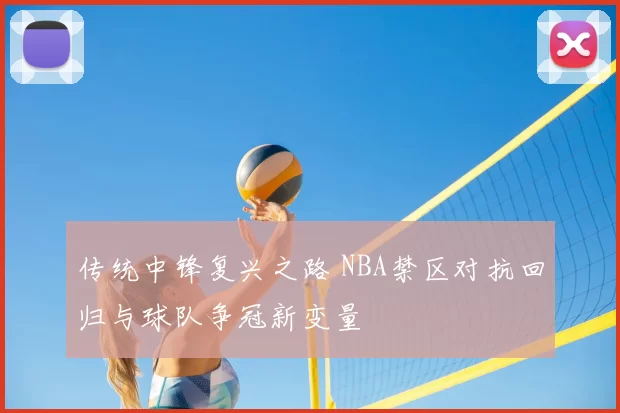 传统中锋复兴之路 NBA禁区对抗回归与球队争冠新变量