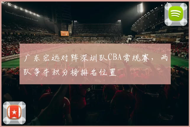 广东宏远对阵深圳队CBA常规赛，两队争夺积分榜排名位置