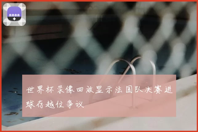 世界杯录像回放显示法国队决赛进球存越位争议