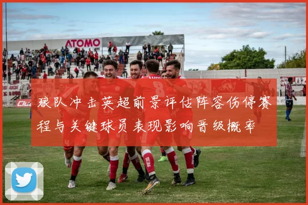 狼队冲击英超前景评估阵容伤停赛程与关键球员表现影响晋级概率