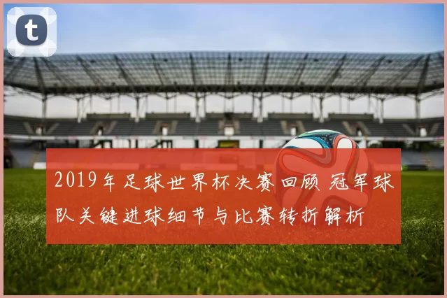 2019年足球世界杯决赛回顾 冠军球队关键进球细节与比赛转折解析