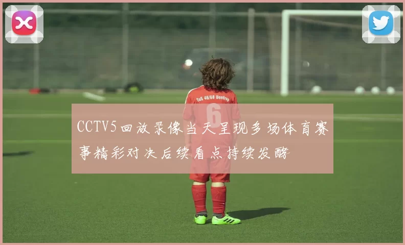 CCTV5回放录像当天呈现多场体育赛事精彩对决后续看点持续发酵