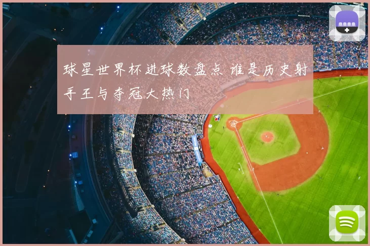 球星世界杯进球数盘点 谁是历史射手王与夺冠大热门