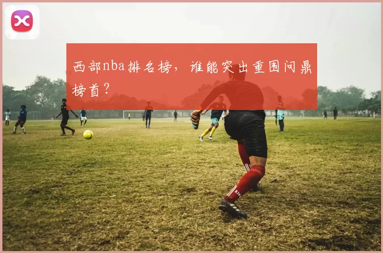 西部nba排名榜，谁能突出重围问鼎榜首？