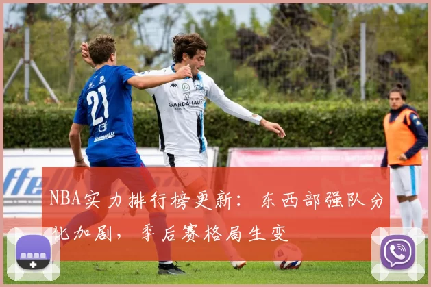 NBA实力排行榜更新：东西部强队分化加剧，季后赛格局生变