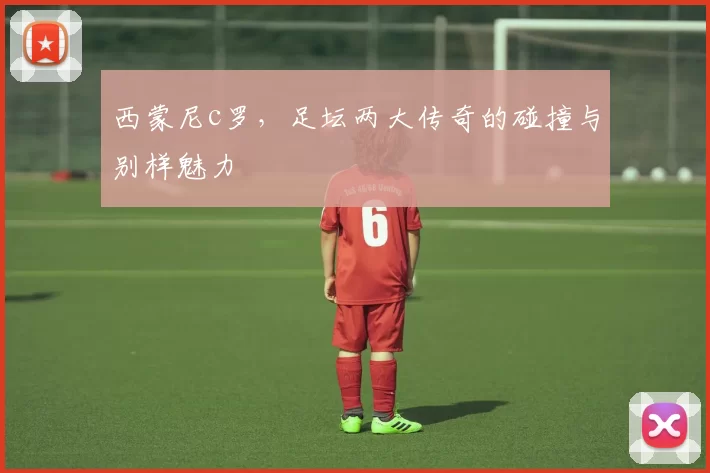 西蒙尼c罗,足坛两大传奇的碰撞与别样魅力