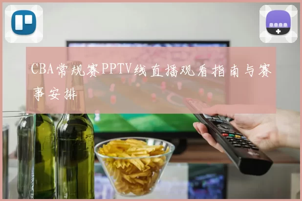 CBA常规赛PPTV线直播观看指南与赛事安排