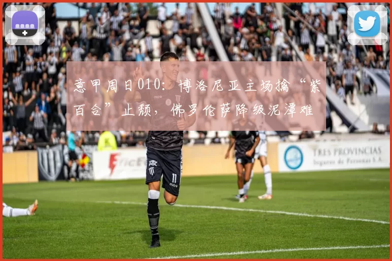 意甲周日010：博洛尼亚主场擒“紫百合”止颓，佛罗伦萨降级泥潭难自拔？_进攻_状态_客队