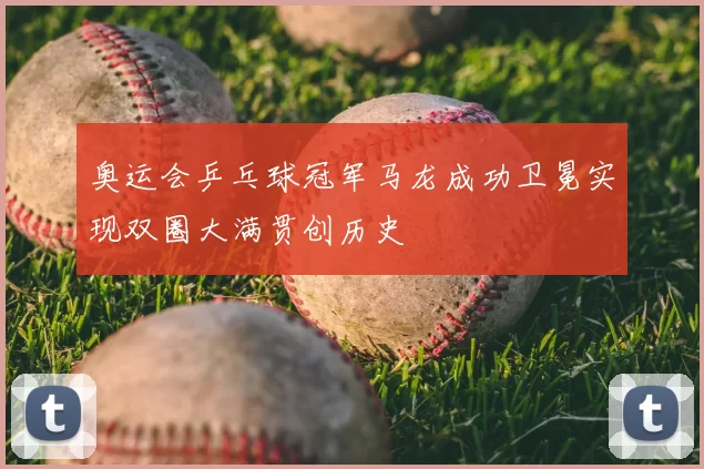 奥运会乒乓球冠军马龙成功卫冕实现双圈大满贯创历史