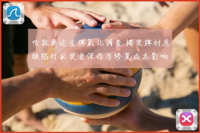 伦敦奥运金牌氧化调查 揭奖牌材质缺陷对获奖者保存与修复成本影响