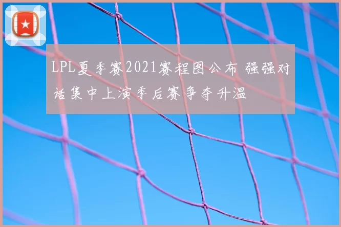 LPL夏季赛2021赛程图公布 强强对话集中上演季后赛争夺升温