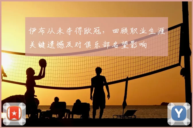 伊布从未夺得欧冠，回顾职业生涯关键遗憾及对俱乐部名望影响