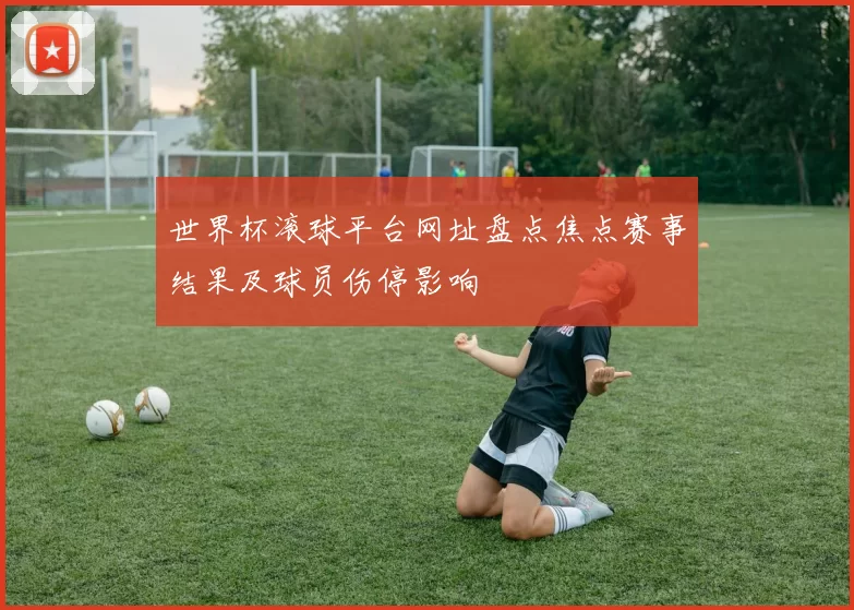 世界杯滚球平台网址盘点焦点赛事结果及球员伤停影响