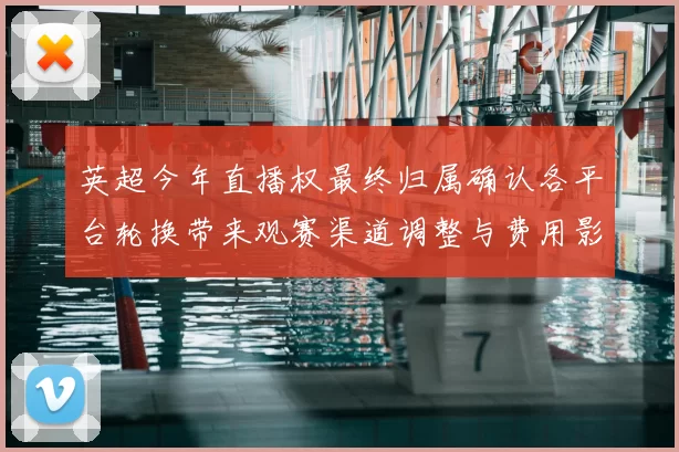 英超今年直播权最终归属确认各平台轮换带来观赛渠道调整与费用影响