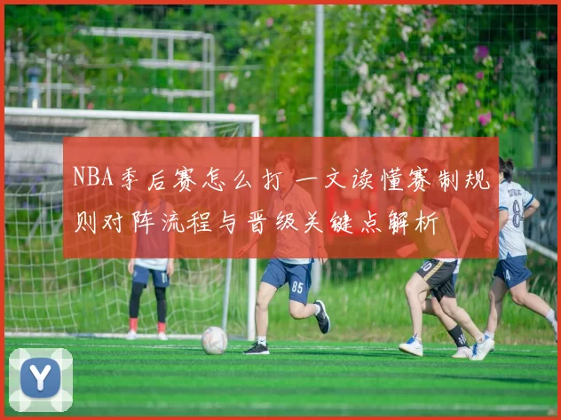 NBA季后赛怎么打 一文读懂赛制规则对阵流程与晋级关键点解析