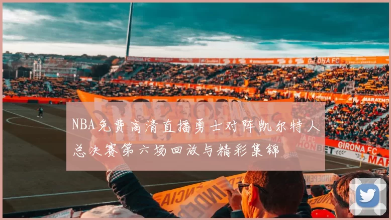 NBA免费高清直播勇士对阵凯尔特人总决赛第六场回放与精彩集锦