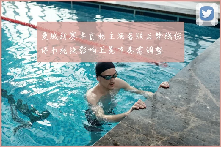 曼城新赛季首轮主场落败后锋线伤停和轮换影响卫冕节奏需调整