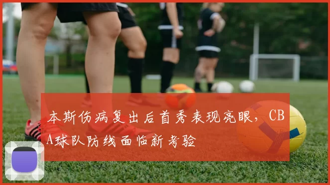 本斯伤病复出后首秀表现亮眼，CBA球队防线面临新考验