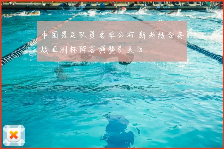 中国男足队员名单公布 新老结合备战亚洲杯阵容调整引关注