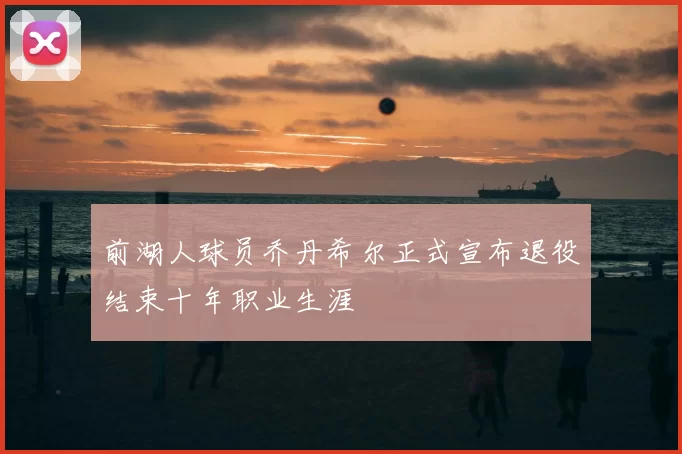 前湖人球员乔丹希尔正式宣布退役结束十年职业生涯