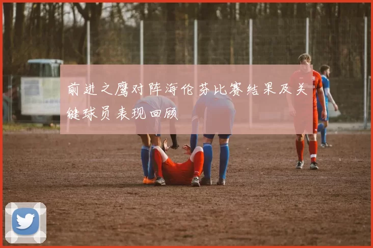 前进之鹰对阵海伦芬比赛结果及关键球员表现回顾